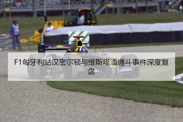 F1匈牙利站汉密尔顿与维斯塔潘缠斗事件深度复盘