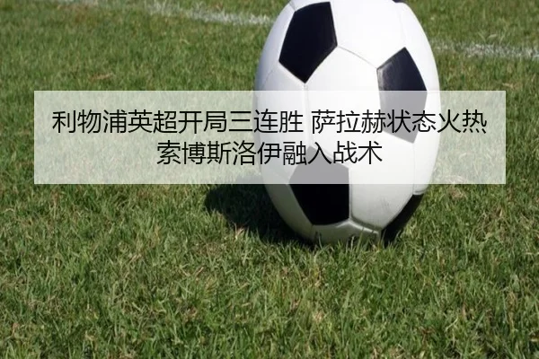 利物浦英超开局三连胜 萨拉赫状态火热 索博斯洛伊融入战术
