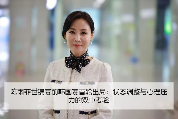陈雨菲世锦赛前韩国赛首轮出局：状态调整与心理压力的双重考验